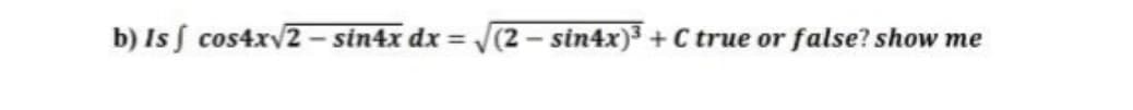 b) Is S cos4xy2- sin4x dx =
(2- sin4x)3 + C true or false? show me
