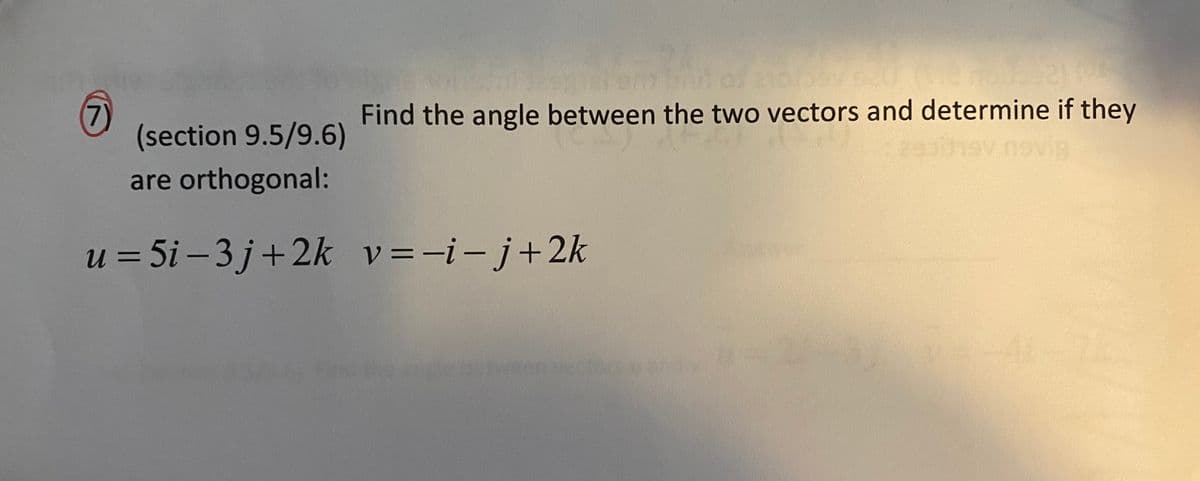 7)
(section 9.5/9.6)
Find the angle between the two vectors and determine if they
vig
are orthogonal:
u = 5i – 3 j+2k v=-i-j+2k
