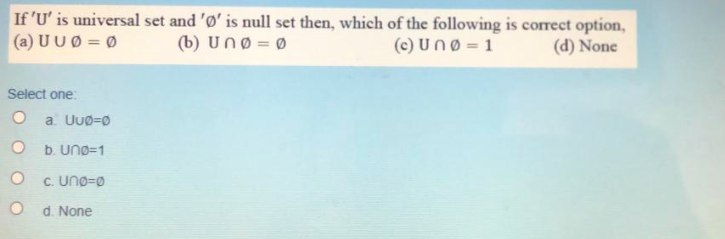 If 'U' is universal set and 'Ø' is null set then, which of the following is correct option,
(a) UUØ = 0
(b) Unø = Ø
(c) UnØ = 1
(d) None
Select one:
O a Uuo=Ø
O b. Uno=1
C. Uno=0
O d. None
