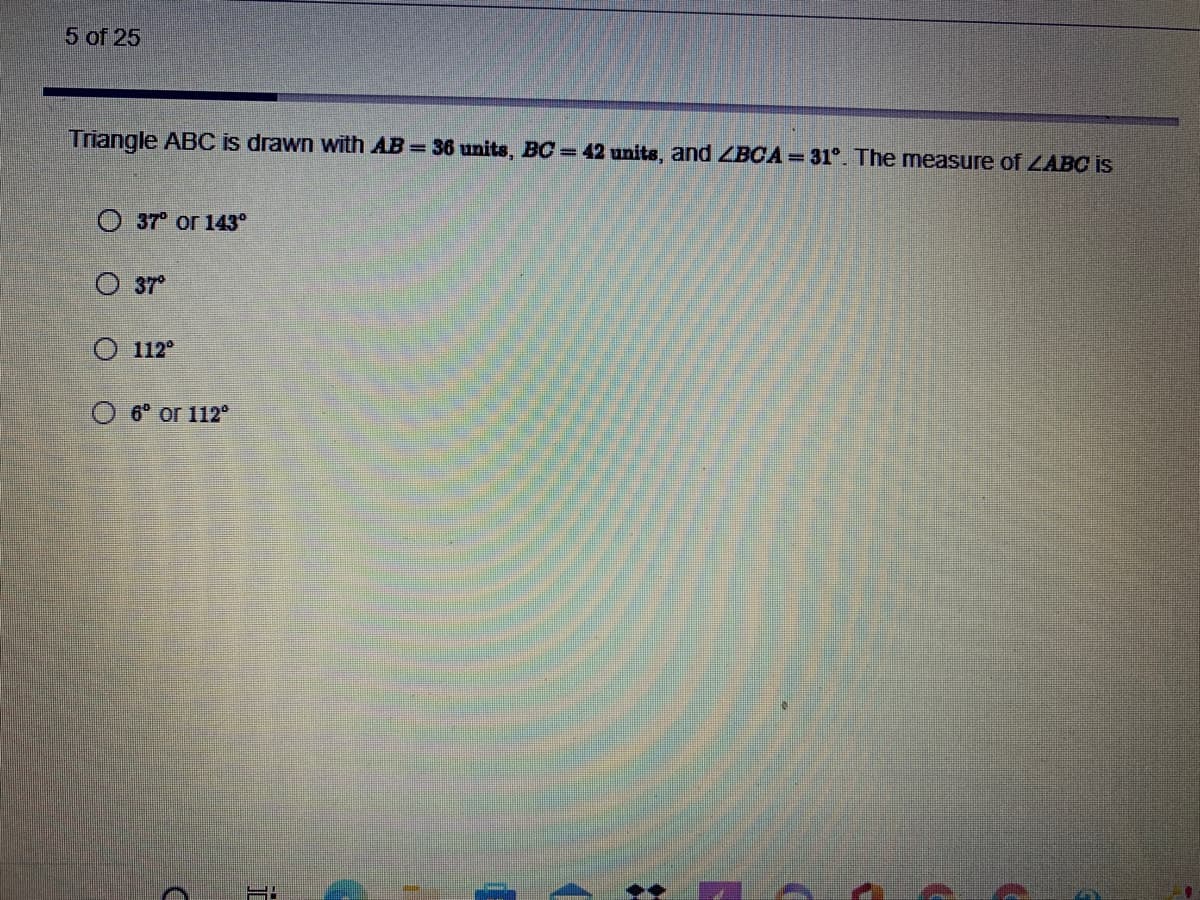 5 of 25
Triangle ABC is drawn with AB 36 units, BC 42 units, and ZBCA = 31°. The measure of LABC is
O 37 or 143°
O 37°
O 112
6 or 112°
