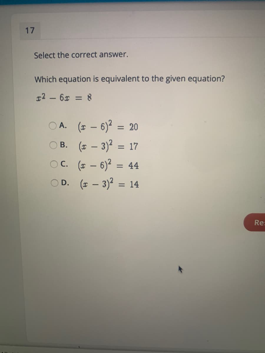 17
Select the correct answer.
Which equation is equivalent to the given equation?
12 – 6x = 8
%3D
O A. (z - 6)? = 20
ОВ. (г — 3)? — 17
OC. (z - 6)? = 44
OD. (7 – 3)? = 14
Re:
