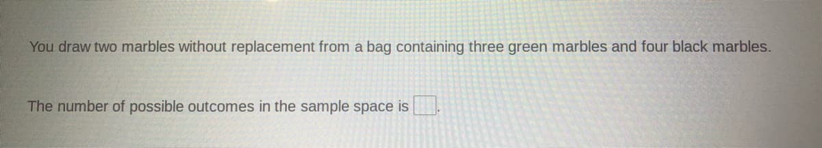 You draw two marbles without replacement from a bag containing three green marbles and four black marbles.
The number of possible outcomes in the sample space is
