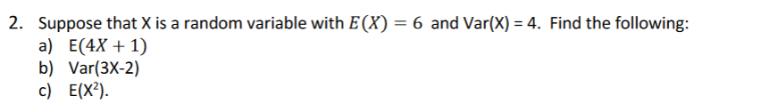 2. Suppose that X is a random variable with E(X) = 6 and Var(X) = 4. Find the following:
a) Е(4X + 1)
b) Var(3X-2)
c) E(X²).
