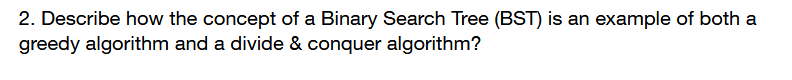 2. Describe how the concept of a Binary Search Tree (BST) is an example of both a
greedy algorithm and a divide & conquer algorithm?
