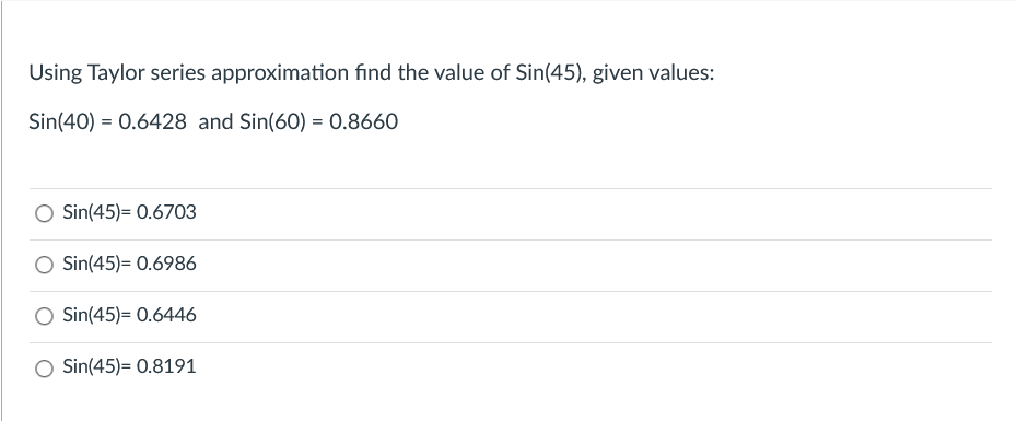 Using Taylor series approximation find the value of Sin(45), given values:
Sin(40) = 0.6428 and Sin(60) = 0.8660
Sin(45)= 0.6703
Sin(45)= 0.6986
Sin(45)= 0.6446
Sin(45)= 0.8191
