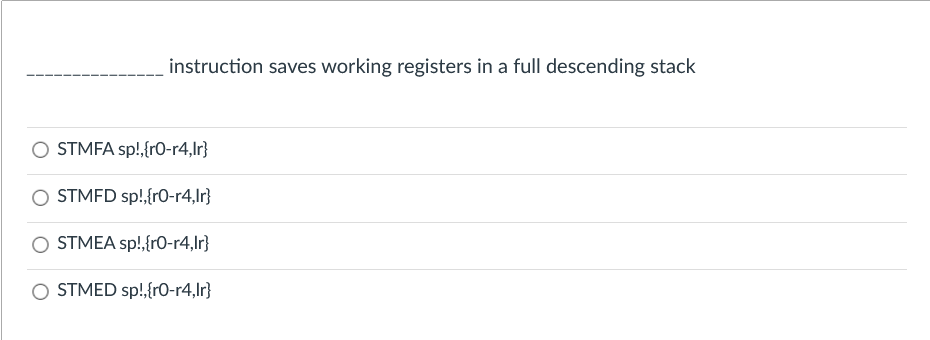 instruction saves working registers in a full descending stack
O STMFA sp!,{rO-r4,lr}
O STMFD sp!,{r0-r4,Ir}
STMEA sp!,{r0-r4,lr}
STMED sp!,{r0-r4,lr}
