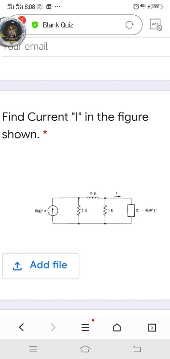 461 461 8:08 0 E
O 4G: 4 77
ill
Blank Quiz
Ads
Tour email
Find Current "I" in the figure
shown. *
8/40' A
|Z, = 4/30 1
1 Add file
<>
2
II
II
