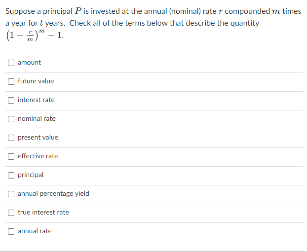 Suppose a principal P is invested at the annual (nominal) rate r compounded m times
a year for t years. Check all of the terms below that describe the quantity
m
(1+ )" – 1.
amount
O future value
O interest rate
O nominal rate
present value
effective rate
O principal
O annual percentage yield
true interest rate
annual rate
