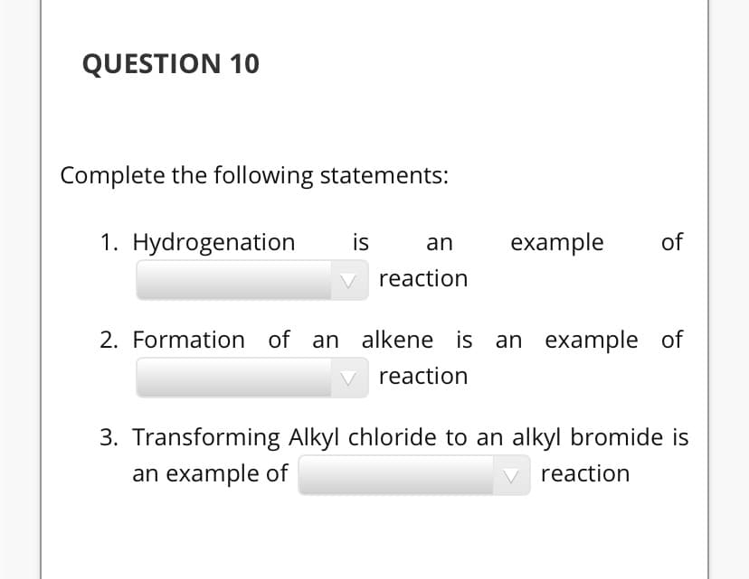 QUESTION 10
Complete the following statements:
1. Hydrogenation
is
example
of
an
reaction
2. Formation of an alkene is an example of
reaction
3. Transforming Alkyl chloride to an alkyl bromide is
an example of
reaction
