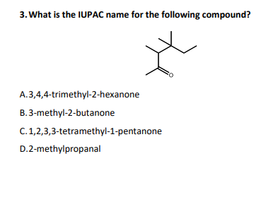 3. What is the IUPAC name for the following compound?
A.3,4,4-trimethyl-2-hexanone
B.3-methyl-2-butanone
C. 1,2,3,3-tetramethyl-1-pentanone
D.2-methylpropanal
