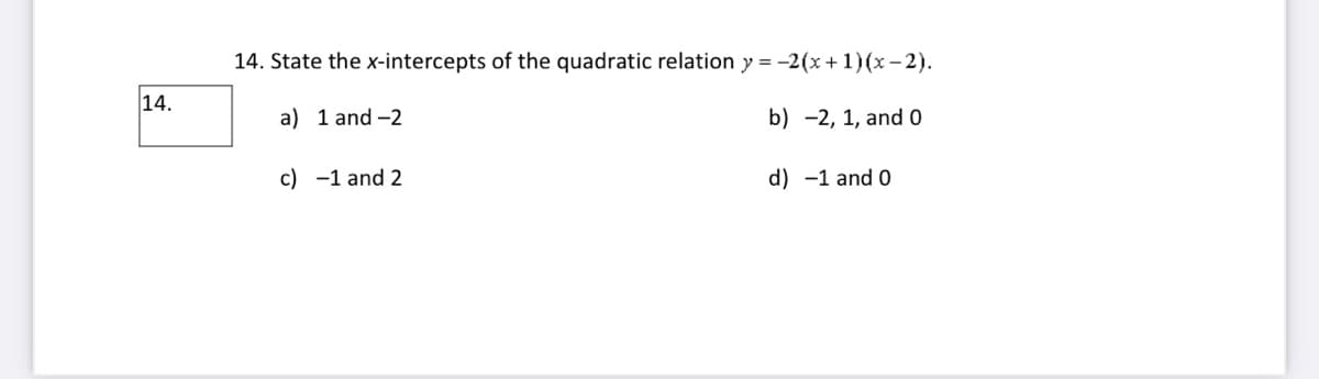 14. State the x-intercepts of the quadratic relation y = -2(x+ 1)(x - 2).
14.
a) 1 and -2
b) -2, 1, and 0
c) -1 and 2
d) -1 and 0
