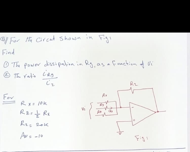 / For thu Cir cut shown in Figi
Find
O The power dissi padion in Rg, as a function of Ui
O The ratio CRy
R2
Fov
Rx
Rx = 10k
Ry
Ve
R8=7 Rx
Rz= 20k
Au = -10
Figi
