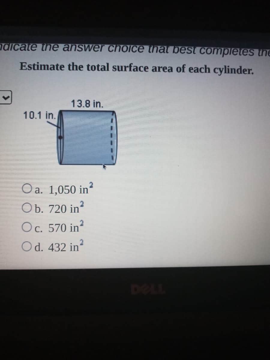 ndicate the answer choice that best completes the
Estimate the total surface area of each cylinder.
13.8 in.
10.1 in.
Oa. 1,050 in
Ob. 720 in?
Oc. 570 in?
Od. 432 in
TL
