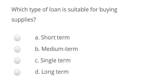 Which type of loan is suitable for buying
supplies?
a. Short term
b. Medium-term
c. Single term
d. Long term
