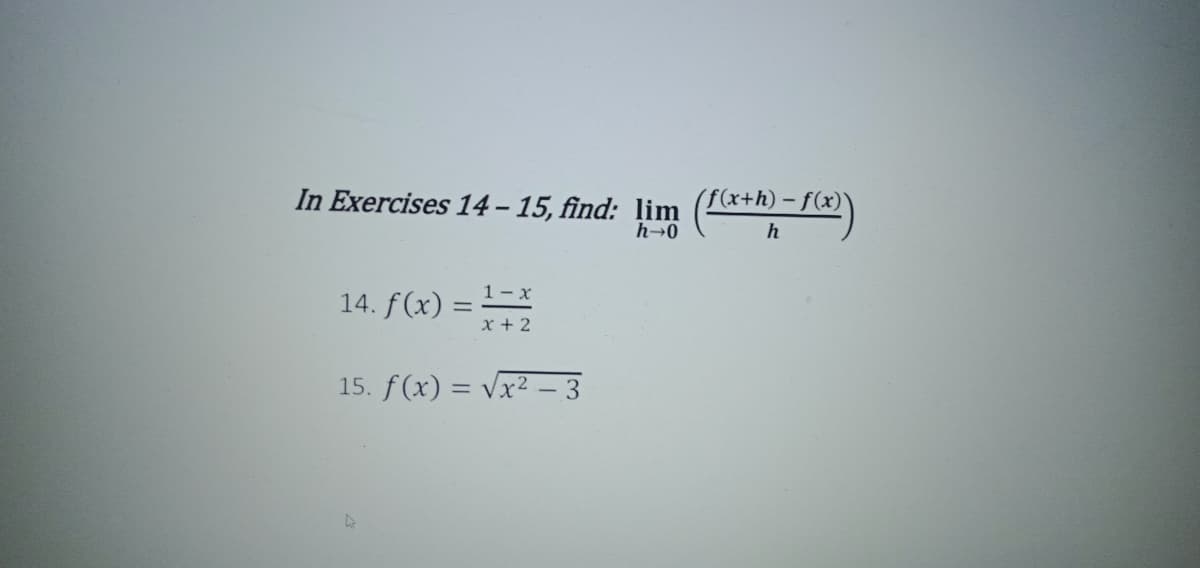 In Exercises 14 – 15, find: lim
f(x+h) – f(x)
h→0
h
1- x
14. f(x) =-
x + 2
15. f(x) = vx² – 3
%3D
