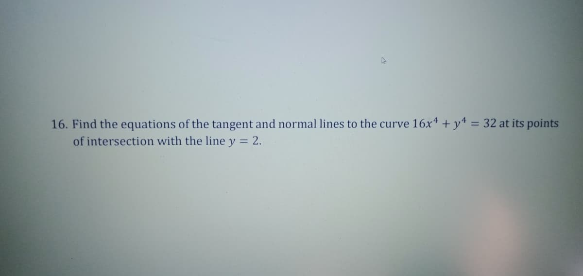 16. Find the equations of the tangent and normal lines to the curve 16x* + y* = 32 at its points
of intersection with the line y = 2.
