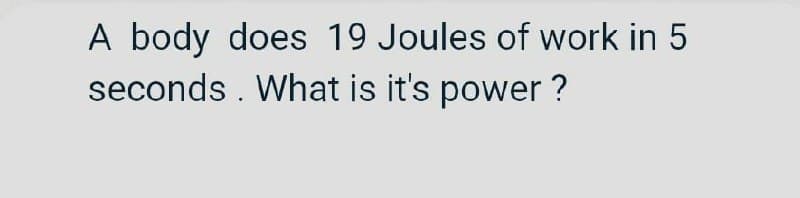 A body does 19 Joules of work in 5
seconds . What is it's power ?
