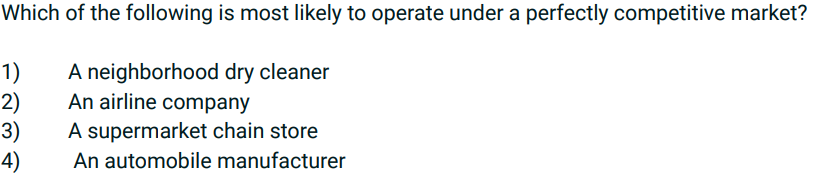 Which of the following is most likely to operate under a perfectly competitive market?
1)
2)
3)
4)
A neighborhood dry cleaner
An airline company
A supermarket chain store
An automobile manufacturer
