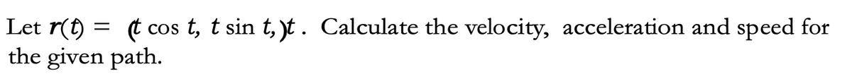 Let r(t) = (t cos t, t sin t,)t. Calculate the velocity, acceleration and speed for
the given path.