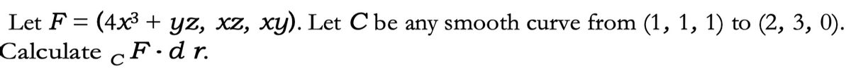 Let F = (4x³+ yz, xz, xy). Let C be any smooth curve from (1, 1, 1) to (2, 3, 0).
Calculate CF.dr.
с