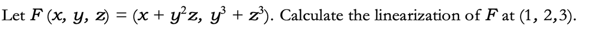 Let F(x, y, Z)
=
(x + y²z, y³ + z³). Calculate the linearization of Fat (1, 2,3).