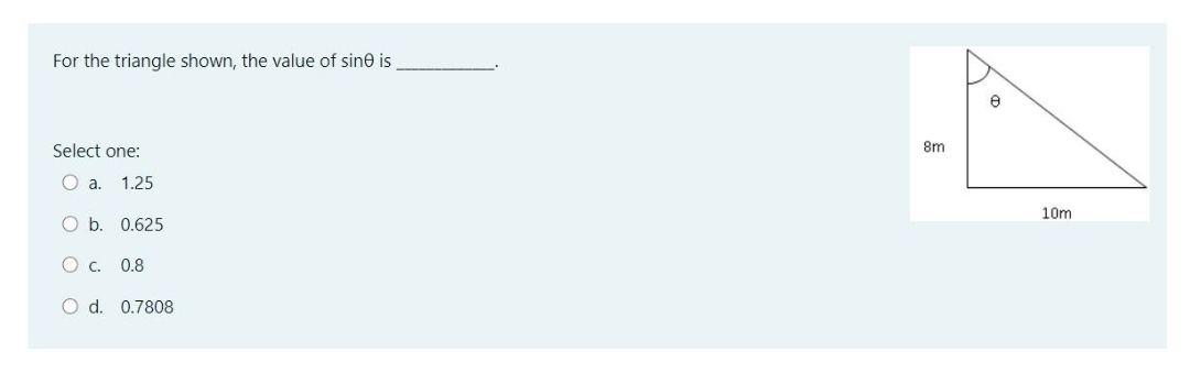 For the triangle shown, the value of sine is
Select one:
8m
O a.
1.25
10m
O b. 0.625
C.
0.8
Od. 0.7808
