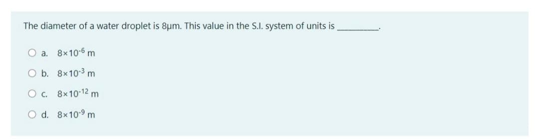 The diameter of a water droplet is 8um. This value in the S.I. system of units is
O a. 8x10-6 m
O b. 8x10-3 m
O c. 8x10-12 m
O d. 8x10-9 m
