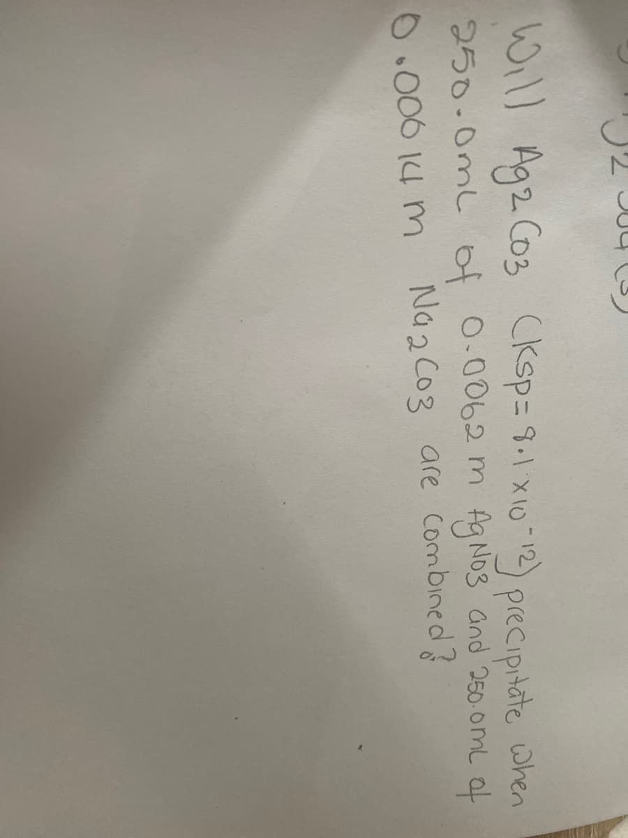 **Question:**

Will Ag₂CO₃ (Ksp = 8.1 x 10⁻¹²) precipitate when 250.0 mL of 0.0062 M AgNO₃ and 250.0 mL of 0.0061 M Na₂CO₃ are combined?

**Explanation:**

The given problem involves the solubility product constant (Ksp) of silver carbonate (Ag₂CO₃) and whether it will precipitate under the given conditions. 

1. **Identify the ions in solution:**
   
   - When AgNO₃ dissolves in water, it dissociates into Ag⁺ and NO₃⁻ ions.
   - When Na₂CO₃ dissolves in water, it dissociates into Na⁺ and CO₃²⁻ ions.

2. **Calculate the concentrations of ions:**

   - **For Ag⁺:**
     \[
     \text{Initial concentration of Ag⁺} = 0.0062 \, M
     \]
     When 250 mL of 0.0062 M AgNO₃ is diluted to a total volume of 500 mL:
     \[
     \text{New concentration of Ag⁺} = \frac{0.0062 \, M \times 250 \, mL}{500 \, mL} = 0.0031 \, M
     \]

   - **For CO₃²⁻:**
     \[
     \text{Initial concentration of CO₃²⁻} = 0.0061 \, M
     \]
     When 250 mL of 0.0061 M Na₂CO₃ is diluted to a total volume of 500 mL:
     \[
     \text{New concentration of CO₃²⁻} = \frac{0.0061 \, M \times 250 \, mL}{500 \, mL} = 0.00305 \, M
     \]

3. **Calculate the ion product (Qsp):**
   \[
   Q_{sp} = [Ag^+]^2 \times [CO_3^{2-}]
   \]
   Substituting the concentrations:
   \[
   Q_{sp} = (0.0031 \, M)^2 \