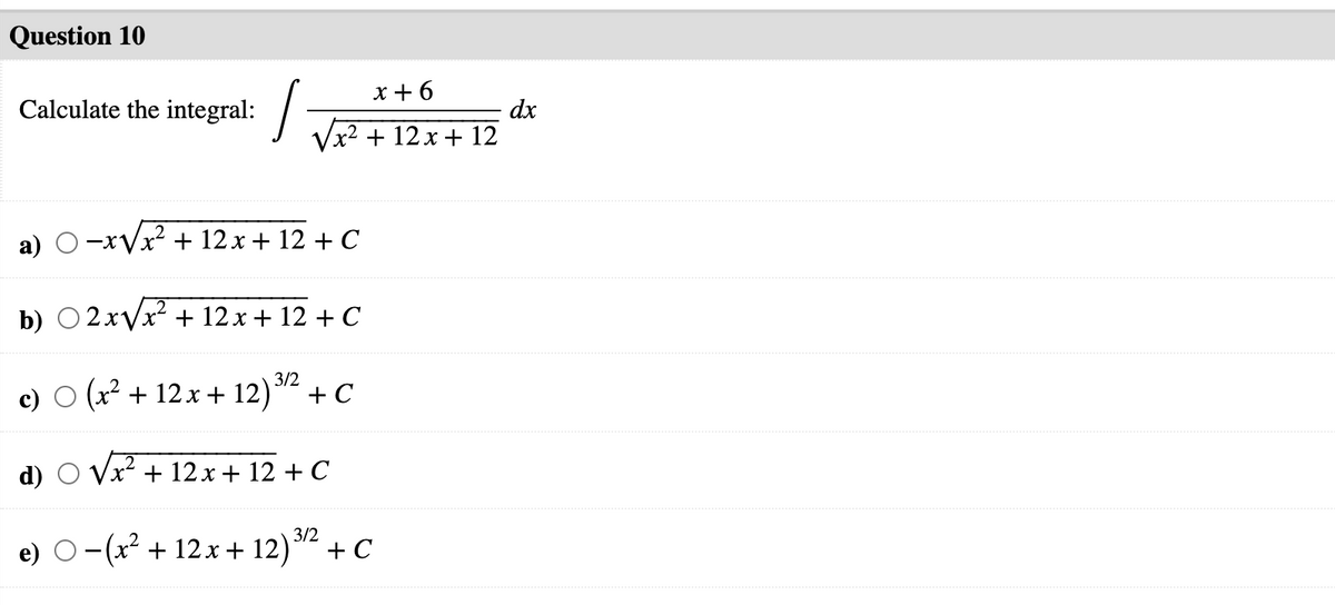 Question 10
x + 6
Calculate the integral: /
dx
Vx2 + 12x + 12
а)
-xVx² + 12 x + 12 + C
b) O 2xVx? + 12 x + 12 + C
3/2
c) O (x2 + 12x + 12) + C
d)
x² + 12 x + 12 + C
3/2
e) O-(x² + 12x + 12)"² + C
