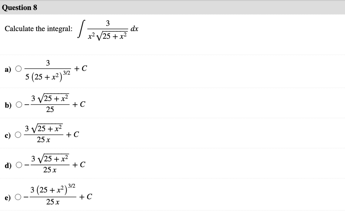 Question 8
3
Calculate the integral: /
dx
x2 V25 + x2
3
а)
+ C
5 (25 + x²) 32
5 (25 + x2)
3 V25 + x2
+ C
25
3 V25 + x2
+ C
25 x
3 V25 + x2
+ C
25 x
3/2
3 (25 + x2)*
+ C
e)
25 x
