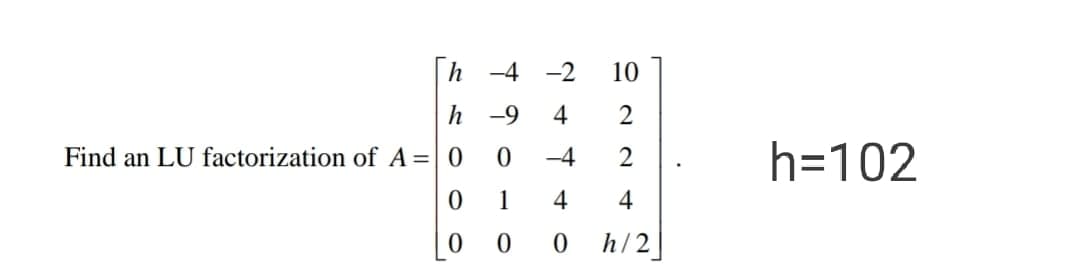 h -4 -2
10
h -9
4
2
Find an LU factorization of A=|0
h=102
-4
1
4
4
h/2
