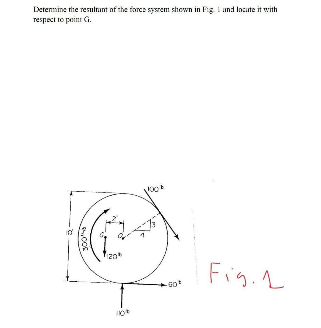 Determine the resultant of the force system shown in Fig. 1 and locate it with
respect to point G.
100'6
4
120tb
Fig. L
60b
9/-400
