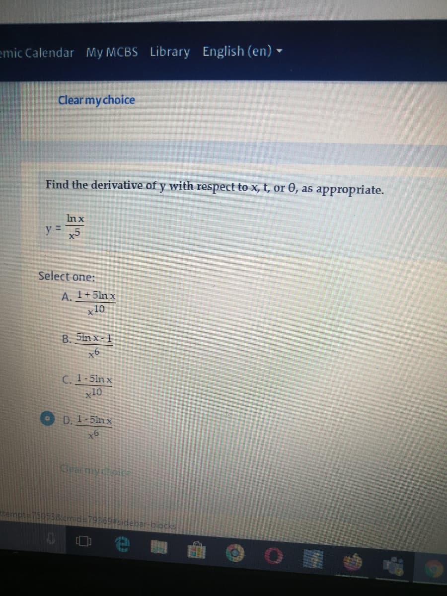 emic Calendar My MCBS Library English (en)•
Clear my cholce
Find the derivative of y with respect to x, t, or 0, as appropriate.
Inx
Select one:
A. 1+5ln x
x10
B. 5ln x- 1
C. 1-5ln x
x10
D. 1-5in x
x6
Clearmy choice
79369#sidebar-blocks
OF
