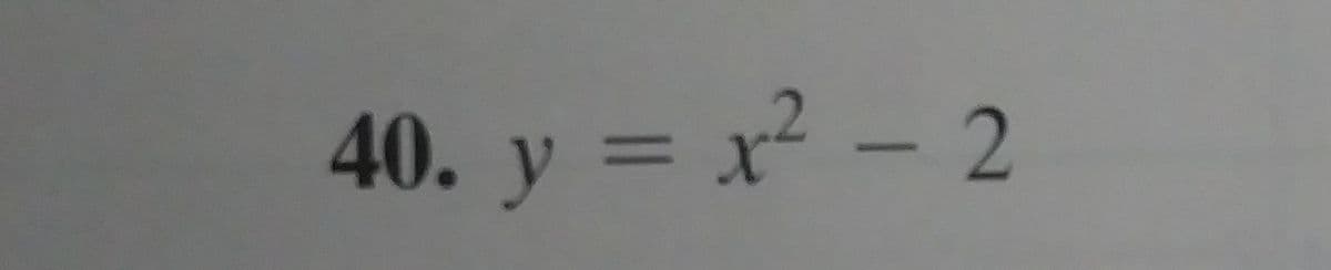 **Problem 40:**

\( y = x^2 - 2 \)

This is a mathematical expression representing a quadratic function. The equation describes a parabola that opens upwards with a vertex at the point (0, -2). The graph of this function is symmetric about the y-axis. The x-intercepts can be found by setting \( y = 0 \) and solving for \( x \), which gives the roots of the equation.