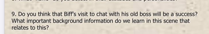 9. Do you think that Biff's visit to chat with his old boss will be a success?
What important background information do we learn in this scene that
relates to this?
