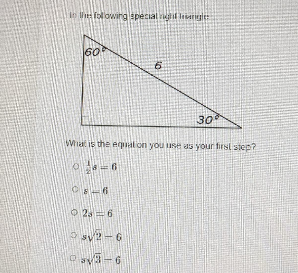 In the following special right triangle.
60
6.
300
What is the equation you use as your first step?
o žs = 6
Os=6
3D6
O 2s = 6
O sy2= 6
O s/3 = 6
