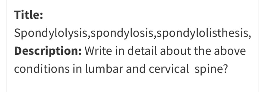 Title:
Spondylolysis,spondylosis,spondylolisthesis,
Description: Write in detail about the above
conditions in lumbar and cervical spine?
