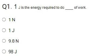 Q1. 1 Jis the energy required to do
of work.
O 1N
O 1J
O 9.8 N
O 98 J
