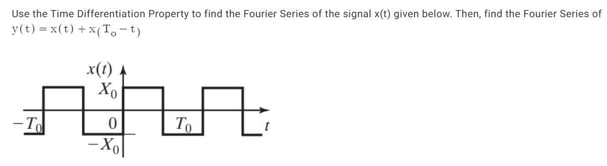 Use the Time Differentiation Property to find the Fourier Series of the signal x(t) given below. Then, find the Fourier Series of
y(t) = x(t) + x(T.-t)
x(1)
Xo
To
– X|
