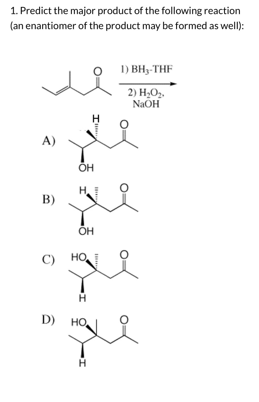 1. Predict the major product of the following reaction
(an enantiomer of the product may be formed as well):
A)
B)
C)
D)
OH
Н.
OH
HO.
H
HO.
H
1) BH3-THF
2) H₂O2,
NaOH