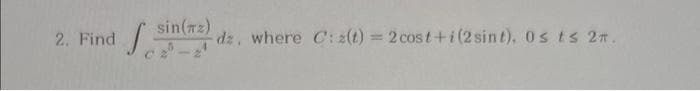 2. Find
sin(72)
sin
2-2
dz, where C: z(t) = 2 cost+i (2 sint), os t≤ 2.