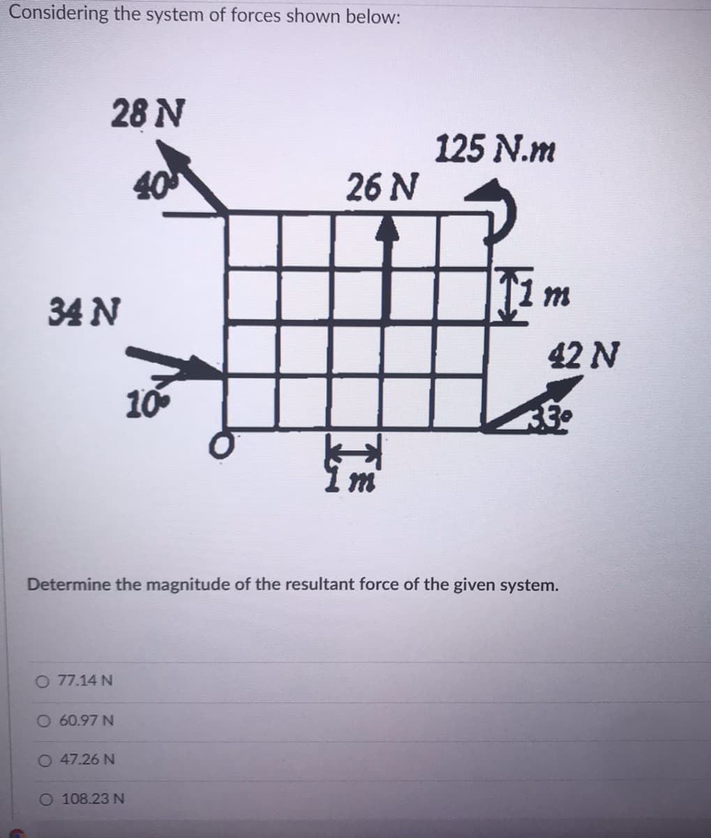 Considering the system of forces shown below:
28 N
125 N.m
40
26 N
T1 m
34 N
42 N
10
30
Determine the magnitude of the resultant force of the given system.
O 77.14 N
O 60.97 N
O 47.26 N
108.23 N
