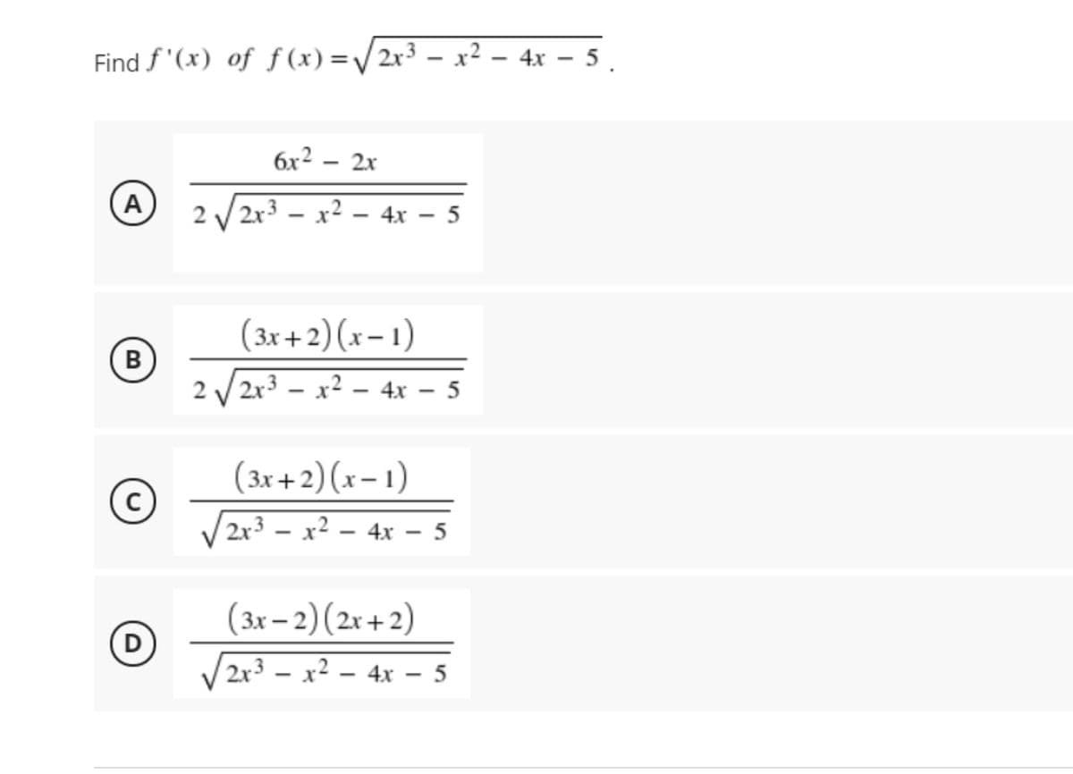 Find f '(x) of ƒ (x) =/2x3 – x² – 4x – 5.
6x2
2x
(A
2 V 2x3 - x2 – 4x – 5
(3x+ 2) (x- 1)
B
2 / 2r3 - x2 – 4x – 5
(3x+2) (x- 1)
/2x³ – x² – 4x – 5
4х — 5
(зи - 2) (2x + 2)
2x³ – x² – 4x - 5
