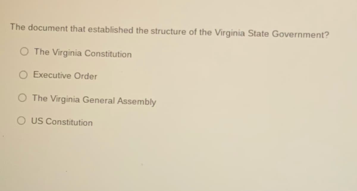 The document that established the structure of the Virginia State Government?
O The Virginia Constitution
O Executive Order
O The Virginia General Assembly
O US Constitution