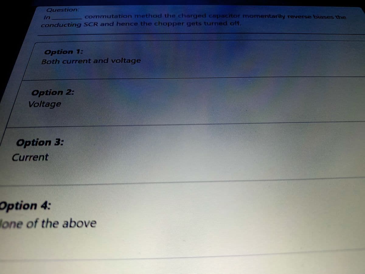 Question:
In
commutation method the charged capacitor momentarily reverse biases the
conducting SCR and hence the chopper gets turned off.
Option 1:
Both current and voltage
Option 2:
Voltage
Option 3:
Current
Option 4:
lone of the above
