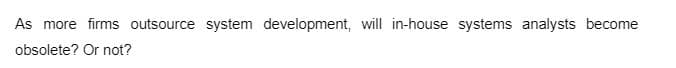 As more firms outsource system development, will in-house systems analysts become
obsolete? Or not?