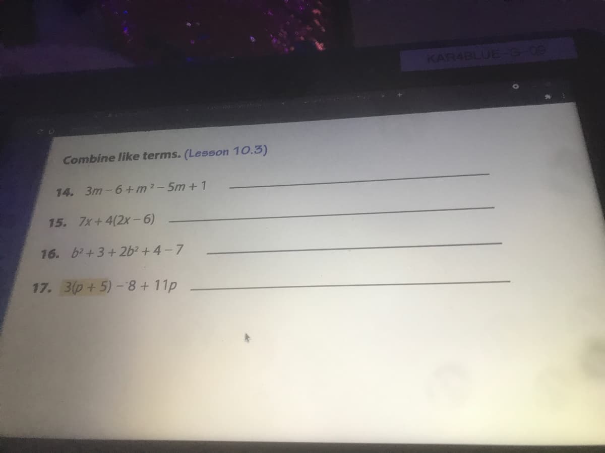 KAR4BLUE-G-09
Combine like terms. (Lesson 10.3)
14. 3m-6+m2-5m +1
15. 7x+4(2x-6)
16. b2+3+2b² +4-7
17. 3(p+5)-8+11p
