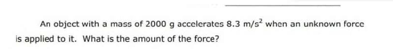 An object with a mass of 2000 g accelerates 8.3 m/s when an unknown force
is applied to it. What is the amount of the force?
