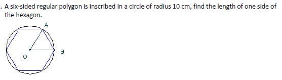 . A six-sided regular polygon is inscribed in a circle of radius 10 cm, find the length of one side of
the hexagon.
