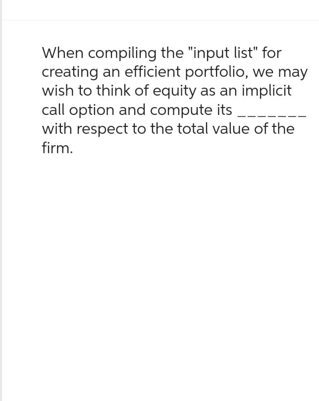 When compiling the "input list" for
creating an efficient portfolio, we may
wish to think of equity as an implicit
call option and compute its
with respect to the total value of the
firm.